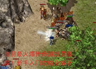 当前最火爆传奇游戏是哪款?新手入门攻略全解析 当前最火爆传奇游戏是哪款?新手入门攻略全解析