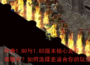 传奇1.80与1.85版本核心差异有哪些?如何选择更适合你的玩法? 传奇1.80与1.85版本核心差异有哪些?如何选择更适合你的玩法?