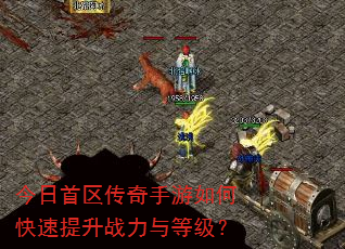 今日首区传奇手游如何快速提升战力与等级? 今日首区传奇手游如何快速提升战力与等级?