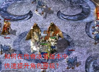 如何在传奇冰雪版本中快速提升角色等级? 如何在传奇冰雪版本中快速提升角色等级?