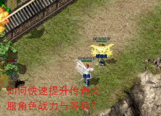 如何快速提升传奇大服角色战力与等级? 如何快速提升传奇大服角色战力与等级?